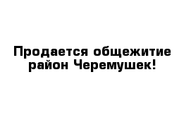 Продается общежитие район Черемушек!